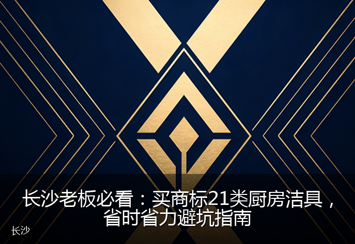长沙老板必看：买商标21类厨房洁具，省时省力避坑指南